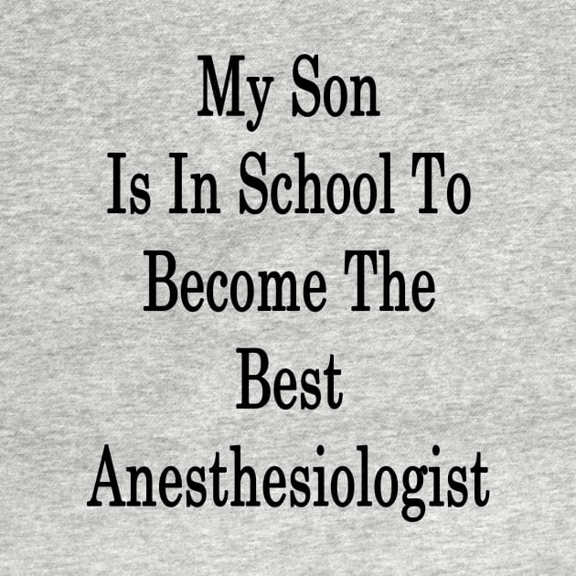 My Son Is In School To Become The Best Anesthesiologist by supernova23